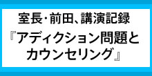 室長・前田、講演記録アディクション問題とカウンセリング